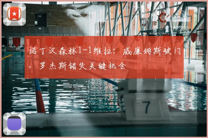诺丁汉森林1-1维拉:威廉姆斯破门,罗杰斯错失关键机会