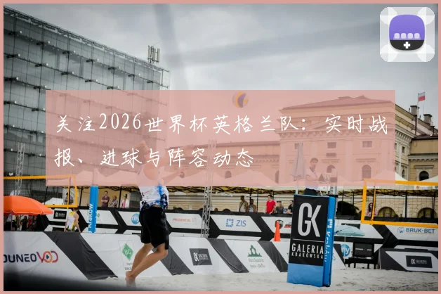 关注2026世界杯英格兰队:实时战报、进球与阵容动态