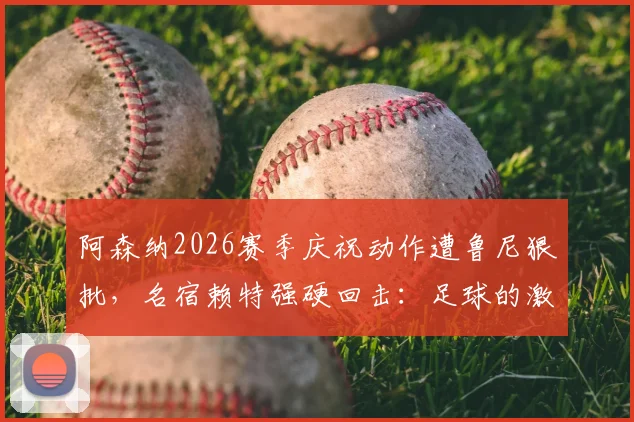 阿森纳2026赛季庆祝动作遭鲁尼狠批，名宿赖特强硬回击：足球的激情不该被“庆祝警察”扼杀