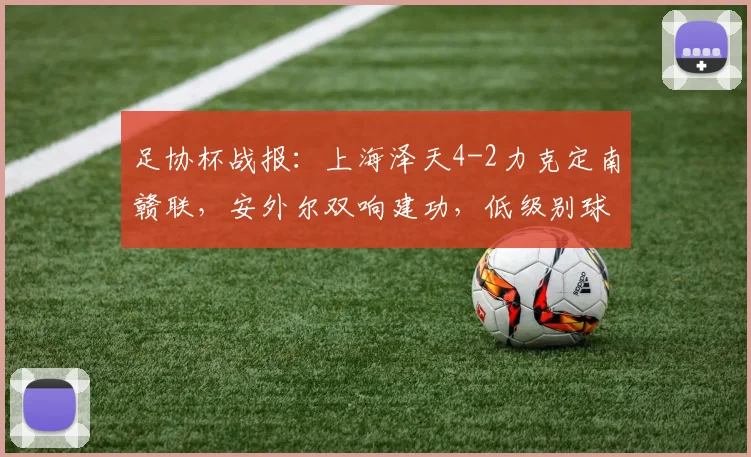 足协杯战报:上海泽天4-2力克定南赣联,安外尔双响建功,低级别球队表现抢眼