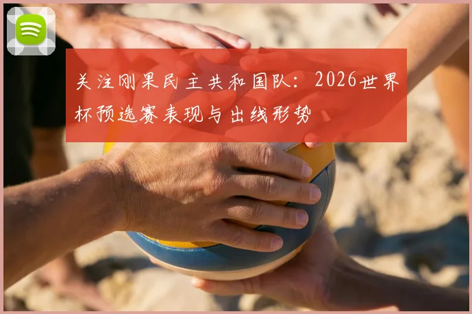 关注刚果民主共和国队:2026世界杯预选赛表现与出线形势