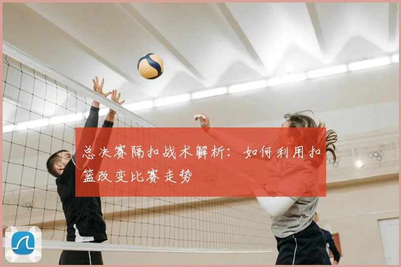 总决赛隔扣战术解析:如何利用扣篮改变比赛走势