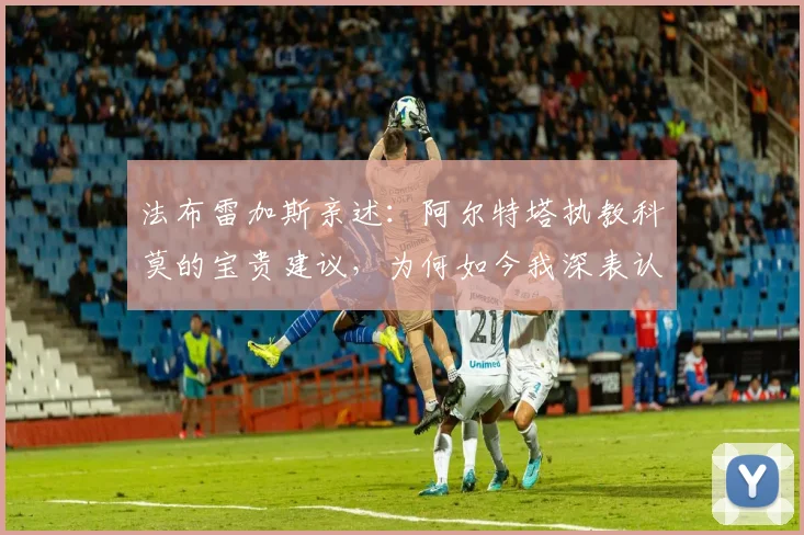 法布雷加斯亲述：阿尔特塔执教科莫的宝贵建议，为何如今我深表认同