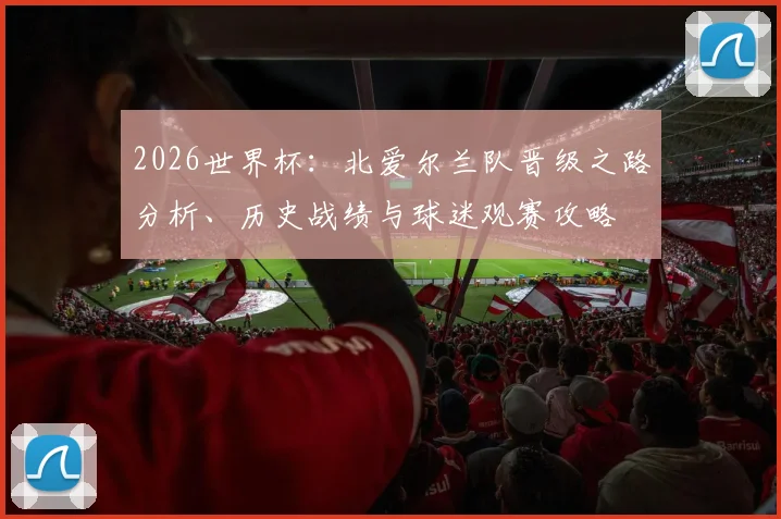 2026世界杯：北爱尔兰队晋级之路分析、历史战绩与球迷观赛攻略