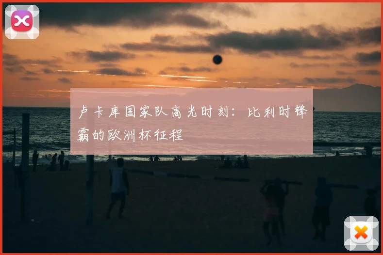 卢卡库国家队高光时刻：比利时锋霸的欧洲杯征程