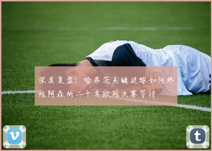 深度复盘:哈弗茨关键进球如何终结阿森纳二十年欧冠决赛等待