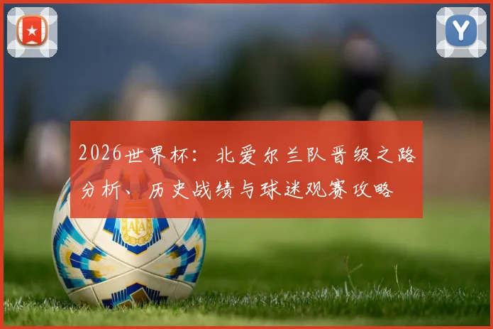 2026世界杯：北爱尔兰队晋级之路分析、历史战绩与球迷观赛攻略