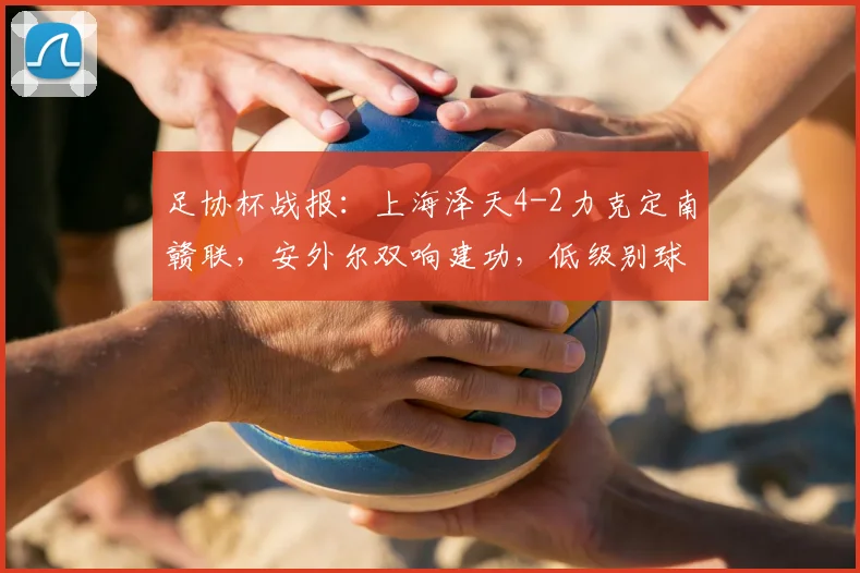 足协杯战报:上海泽天4-2力克定南赣联,安外尔双响建功,低级别球队表现抢眼