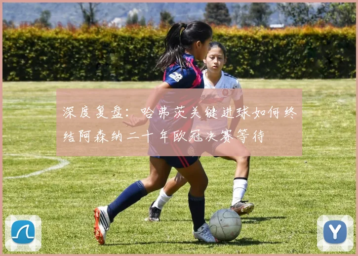 深度复盘:哈弗茨关键进球如何终结阿森纳二十年欧冠决赛等待