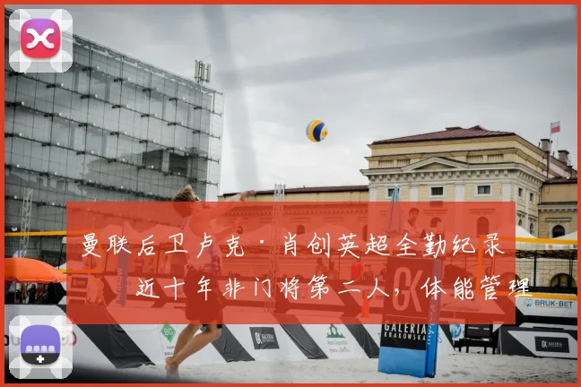 曼联后卫卢克·肖创英超全勤纪录!近十年非门将第二人,体能管理与伤病恢复全解析