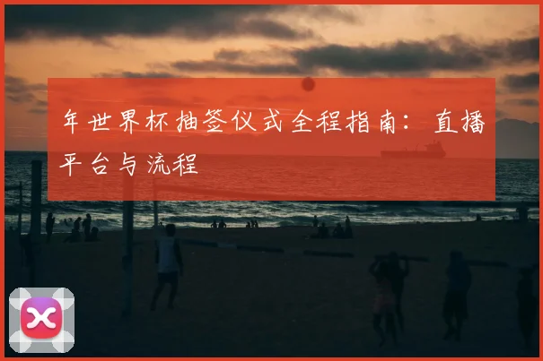 年世界杯抽签仪式全程指南:直播平台与流程