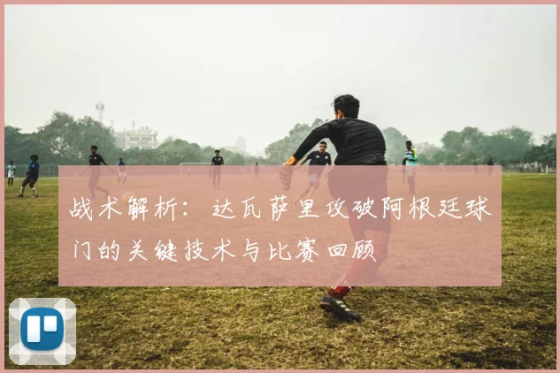 战术解析:达瓦萨里攻破阿根廷球门的关键技术与比赛回顾