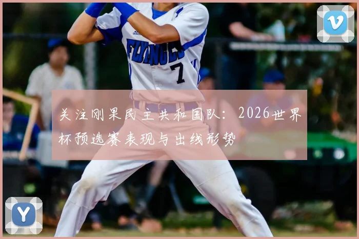 关注刚果民主共和国队:2026世界杯预选赛表现与出线形势