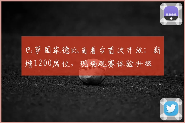 巴萨国家德比南看台首次开放：新增1200席位，现场观赛体验升级