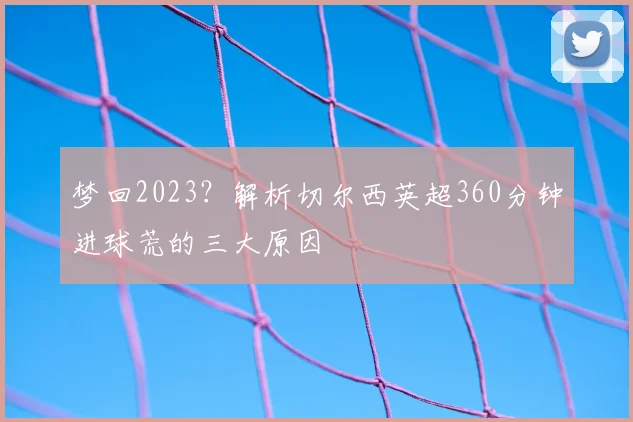 梦回2023？解析切尔西英超360分钟进球荒的三大原因