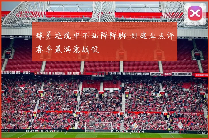 球员逆境中不乱阵阵脚 刘建业点评赛季最满意战役