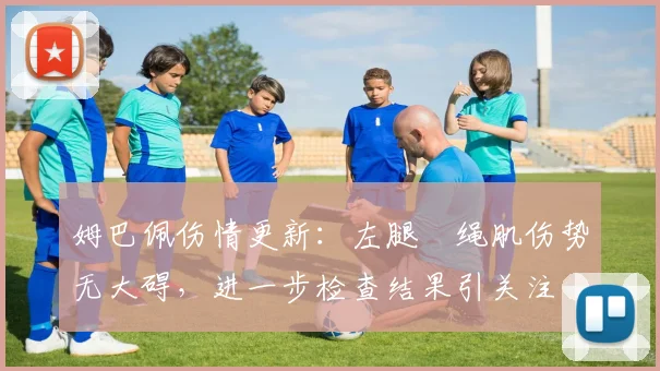 姆巴佩伤情更新:左腿腘绳肌伤势无大碍,进一步检查结果引关注