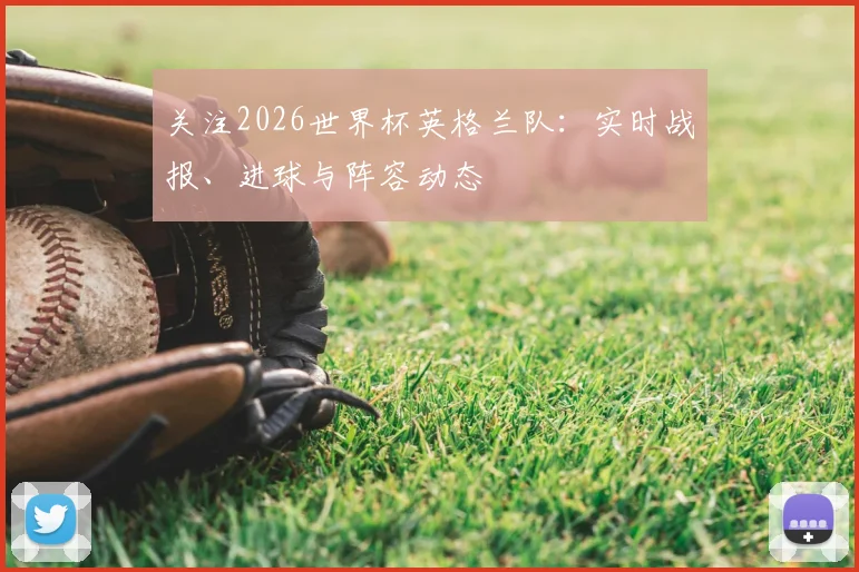 关注2026世界杯英格兰队：实时战报、进球与阵容动态